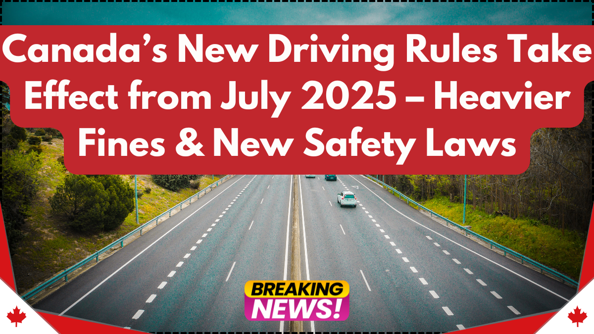 Canada’s New Driving Rules Take Effect from July 2025 – Heavier Fines & New Safety Laws