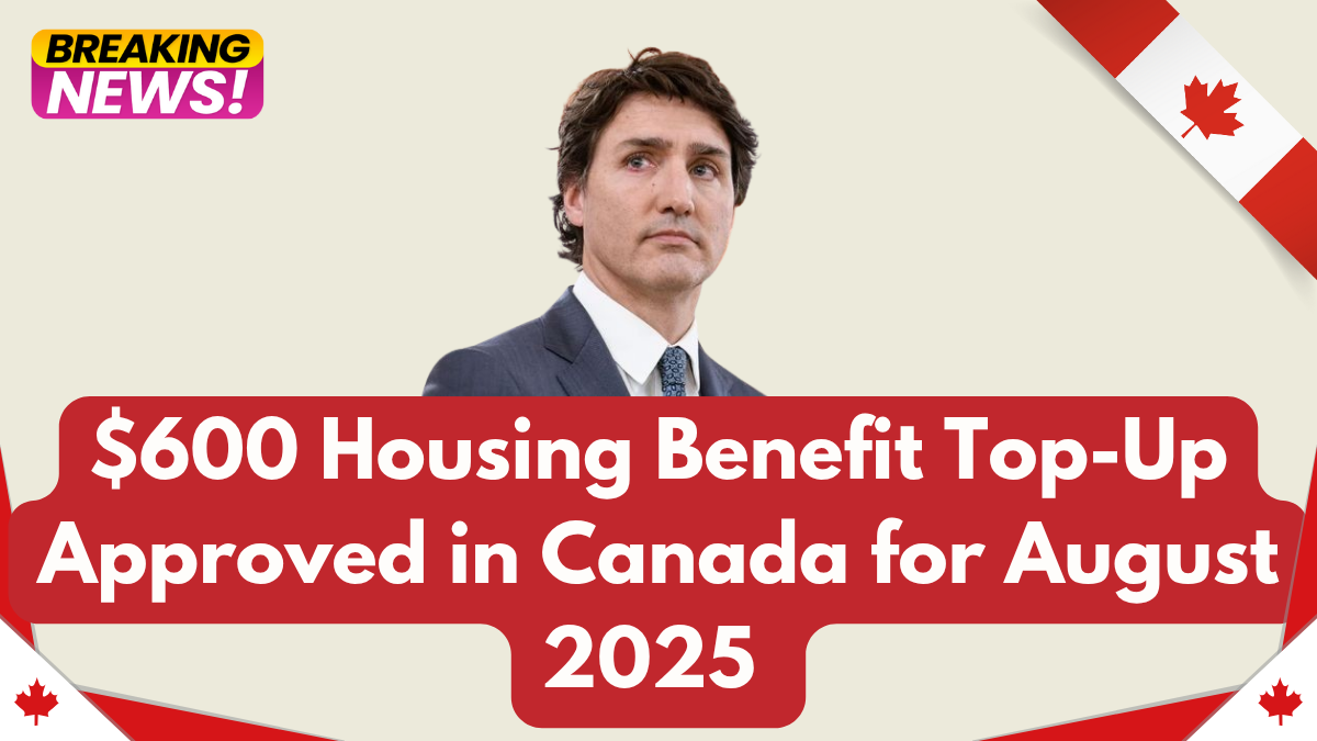 $600 Housing Benefit Top-Up Approved in Canada for August 2025 – CRA Eligibility Guide