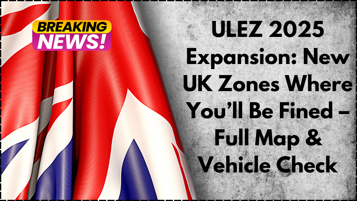 ULEZ 2025 Expansion: New UK Zones Where You’ll Be Fined – Full Map & Vehicle Check