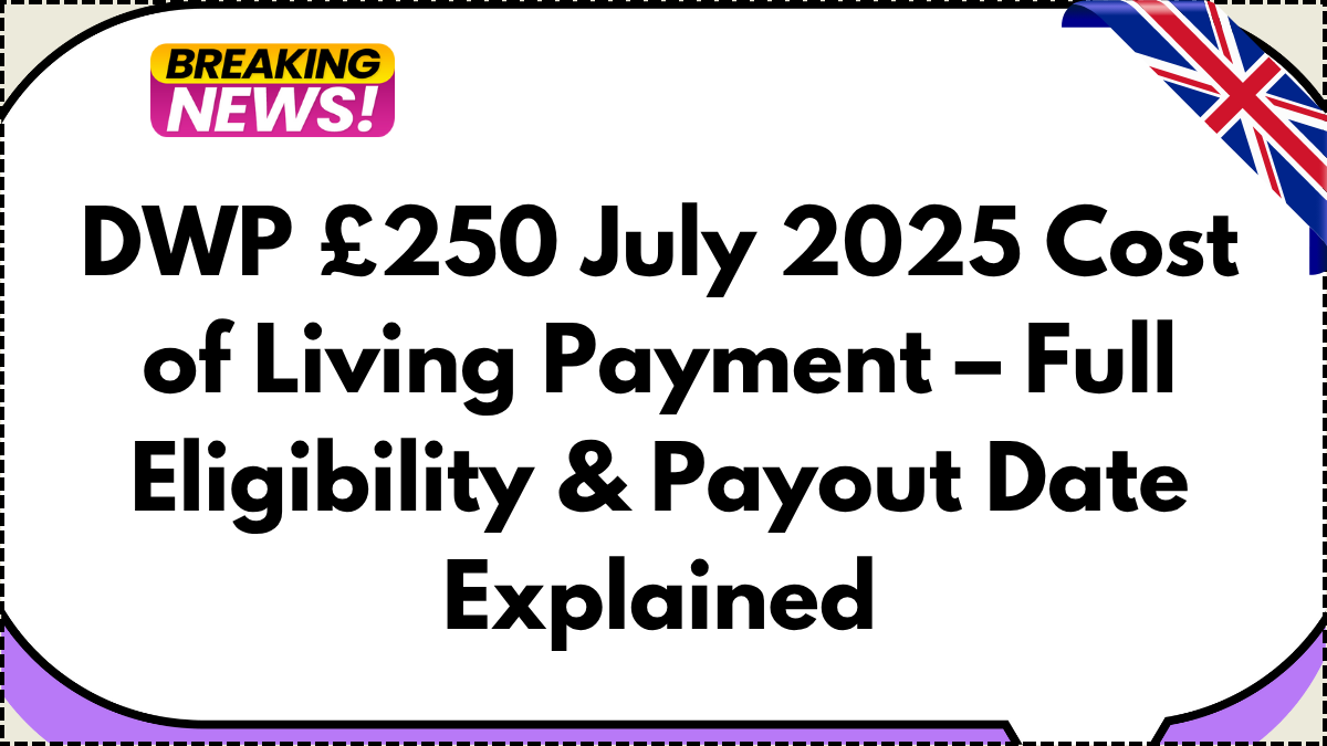 DWP £250 July 2025 Cost of Living Payment – Full Eligibility & Payout Date Explained