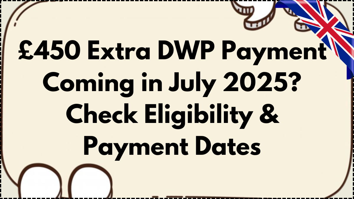 £450 Extra DWP Payment Coming in July 2025? Check Eligibility & Payment Dates