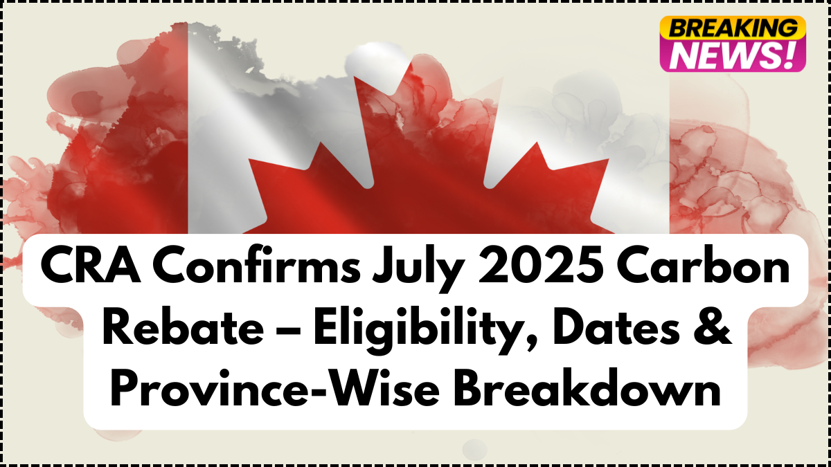 CRA Confirms July 2025 Carbon Rebate – Eligibility, Dates & Province-Wise Breakdown