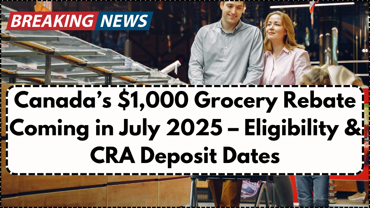 Canada’s $1,000 Grocery Rebate Coming in July 2025 – Eligibility & CRA Deposit Dates