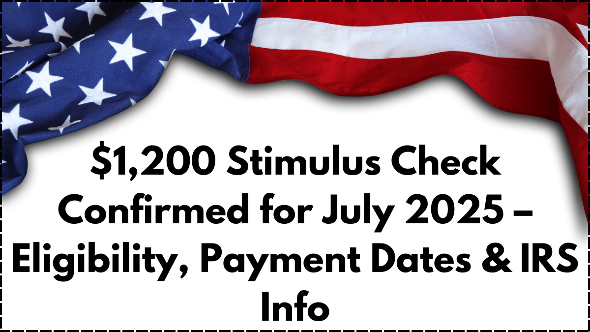 $1,200 Stimulus Check Confirmed for July 2025 – Eligibility, Payment Dates & IRS Info