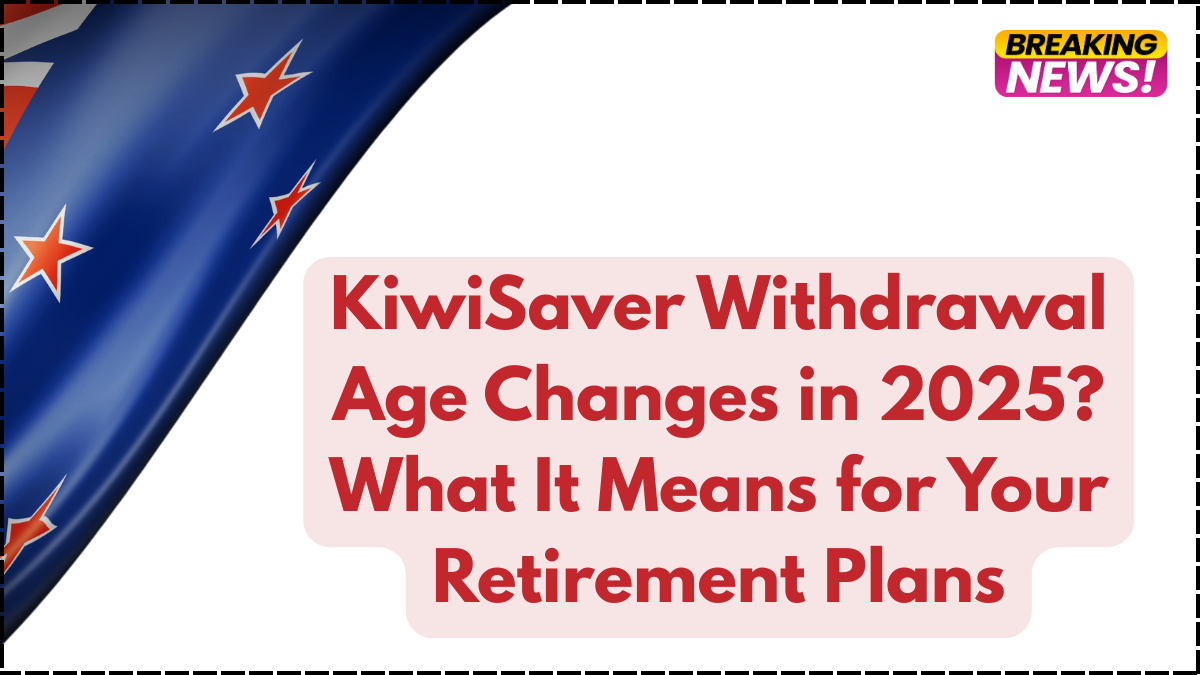 KiwiSaver Withdrawal Age Changes in 2025? What It Means for Your Retirement Plans